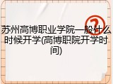 苏州高博职业学院一般什么时候开学(高博职院开学时间)