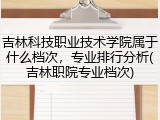 吉林科技职业技术学院属于什么档次，专业排行分析(吉林职院专业档次)