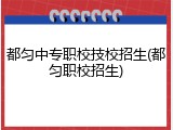 都匀中专职校技校招生(都匀职校招生)