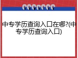 中专学历查询入口在哪?(中专学历查询入口)
