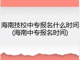 海南技校中专报名什么时间(海南中专报名时间)