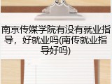南京传媒学院有没有就业指导，好就业吗(南传就业指导好吗)