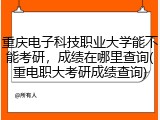重庆电子科技职业大学能不能考研，成绩在哪里查询(重电职大考研成绩查询)