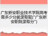 广东新安职业技术学院高考需多少分能录取呢("广东新安职院录取分")