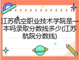 江苏航空职业技术学院是一本吗录取分数线多少(江苏航院分数线)