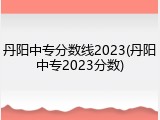 丹阳中专分数线2023(丹阳中专2023分数)