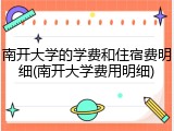 南开大学的学费和住宿费明细(南开大学费用明细)