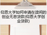 仰恩大学如何申请在读间的创业无息贷款(仰恩大学创业贷款)
