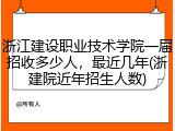 浙江建设职业技术学院一届招收多少人，最近几年(浙建院近年招生人数)