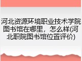 河北资源环境职业技术学院图书馆在哪里，怎么样(河北职院图书馆位置评价)