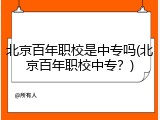 北京百年职校是中专吗(北京百年职校中专？)