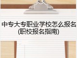 中专大专职业学校怎么报名(职校报名指南)