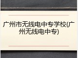 广州市无线电中专学校(广州无线电中专)