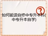 如何能读自修中专升本科(中专升本自学)