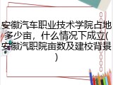 安徽汽车职业技术学院占地多少亩，什么情况下成立(安徽汽职院亩数及建校背景)