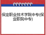 保定职业技术学院中专(保定职院中专)