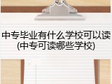中专毕业有什么学校可以读(中专可读哪些学校)
