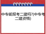 中专能报考二建吗?(中专考二建资格)