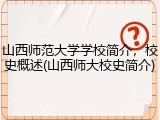山西师范大学学校简介，校史概述(山西师大校史简介)
