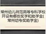 常州幼儿师范高等专科学校开设有哪些奖学和助学金(常州幼专奖助学金)
