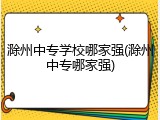 滁州中专学校哪家强(滁州中专哪家强)