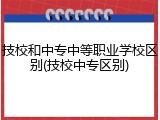 技校和中专中等职业学校区别(技校中专区别)