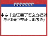 中专毕业证丢了怎么办还能考试吗(中专证丢能考吗)