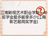 江南影视艺术职业学院一年奖学金最多能拿多少(江南影艺最高奖学金)