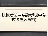 技校考试中专能考吗(中专技校考试资格)