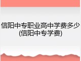 信阳中专职业高中学费多少(信阳中专学费)