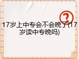 17岁上中专会不会晚了(17岁读中专晚吗)