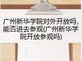 广州新华学院对外开放吗，能否进去参观(广州新华学院开放参观吗)