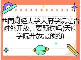 西南财经大学天府学院是否对外开放，要预约吗(天府学院开放需预约)