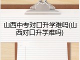 山西中专对口升学难吗(山西对口升学难吗)