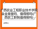 广西农业工程职业技术学院含金量量吗，值得报吗(广西农工职院值得报吗)