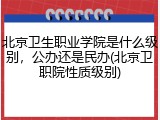 北京卫生职业学院是什么级别，公办还是民办(北京卫职院性质级别)