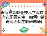 青海高等职业技术学院有没有在职研究生，如何申请(青海职院在职研申请)