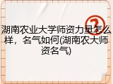 湖南农业大学师资力量怎么样，名气如何(湖南农大师资名气)