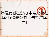 福建有哪些公办中专招收往届生(福建公办中专招往届生)