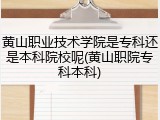 黄山职业技术学院是专科还是本科院校呢(黄山职院专科本科)