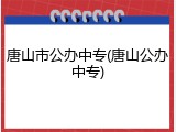 唐山市公办中专(唐山公办中专)