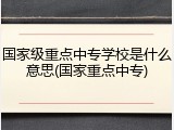 国家级重点中专学校是什么意思(国家重点中专)