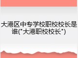 大港区中专学校职校校长是谁("大港职校校长")