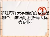 浙江海洋大学最好的专业是哪个，详细阐述(浙海大优势专业)