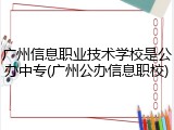 广州信息职业技术学校是公办中专(广州公办信息职校)