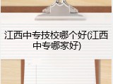 江西中专技校哪个好(江西中专哪家好)