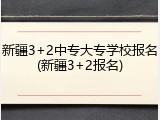 新疆3+2中专大专学校报名(新疆3+2报名)