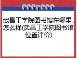 武昌工学院图书馆在哪里，怎么样(武昌工学院图书馆位置评价)