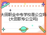 大田职业中专学校是公立吗(大田职专公立吗)