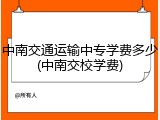 中南交通运输中专学费多少(中南交校学费)